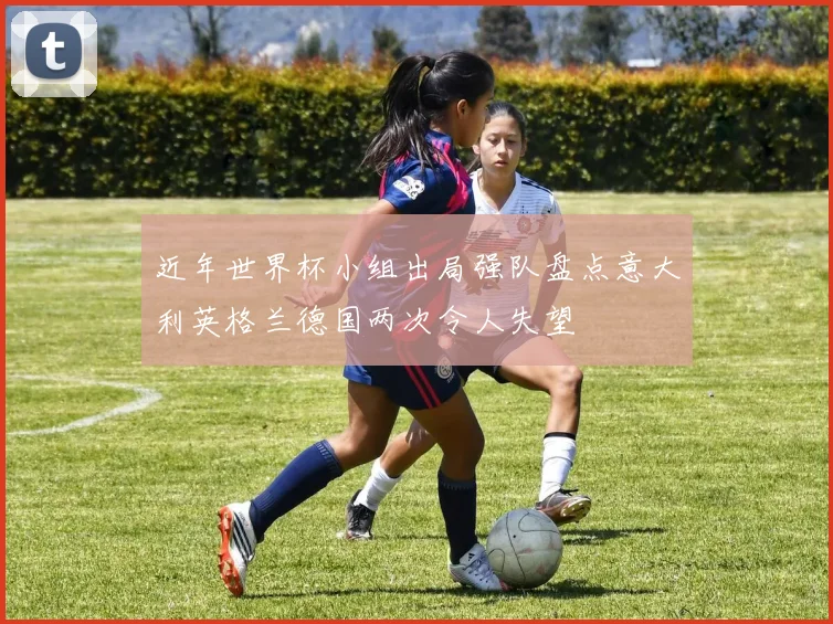 近年世界杯小组出局强队盘点意大利英格兰德国两次令人失望