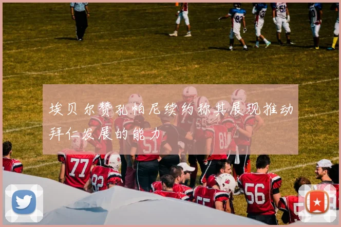 埃贝尔赞孔帕尼续约称其展现推动拜仁发展的能力