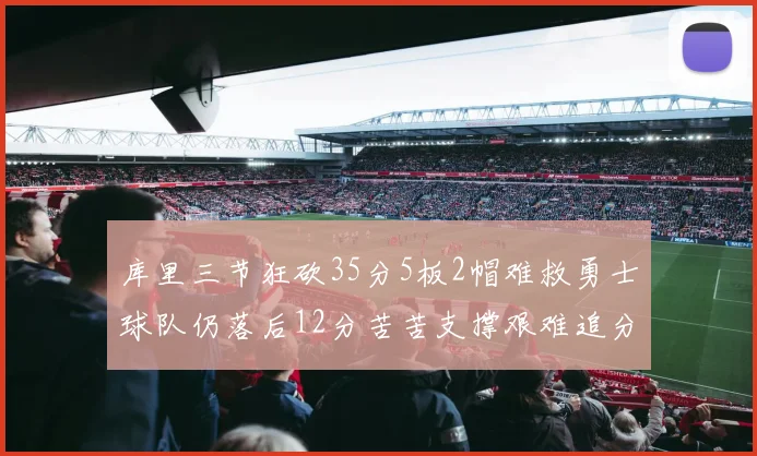 库里三节狂砍35分5板2帽难救勇士球队仍落后12分苦苦支撑艰难追分